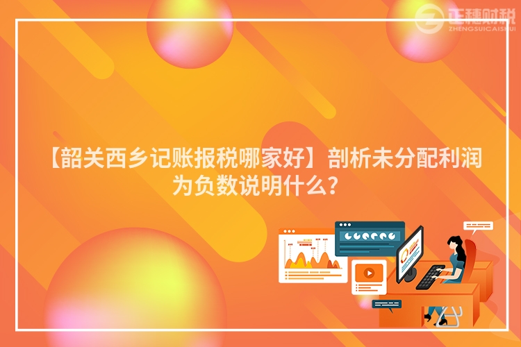 【韶關西鄉記賬報稅哪家好】剖析未分配利潤為負數說明什么？