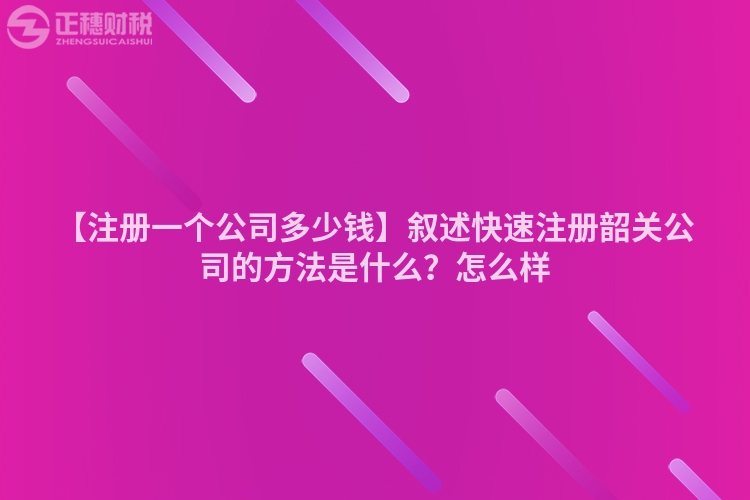 【注冊一個公司多少錢】敘述快速注冊韶關公司的方法是什么？怎么樣
