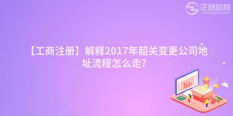 【工商注冊】解釋2017年韶關變更公司地址流程怎么走?