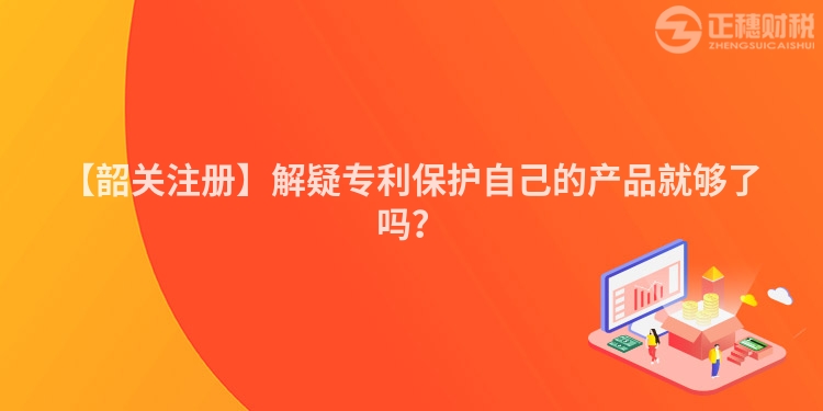 【韶關(guān)注冊】解疑專利保護自己的產(chǎn)品就夠了嗎？