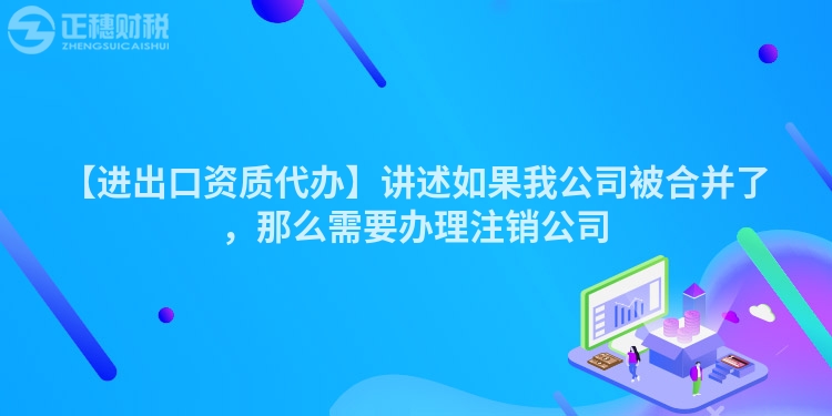 【進出口資質代辦】講述如果我公司被合并了,那么需要辦理注銷公司