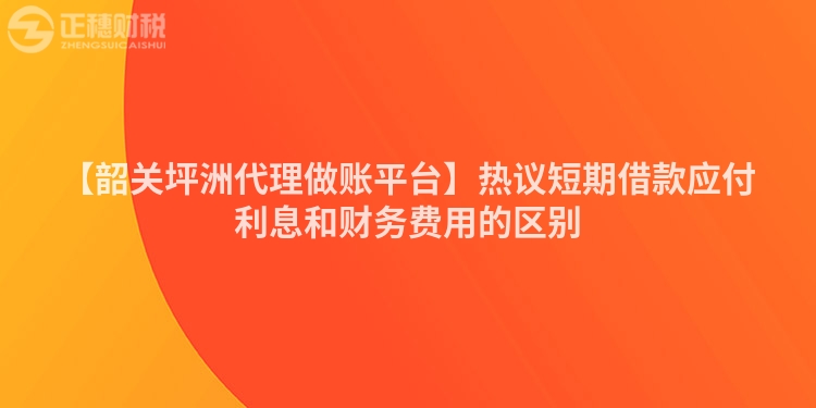 【韶關坪洲代理做賬平臺】熱議短期借款應付利息和財務費用的區別
