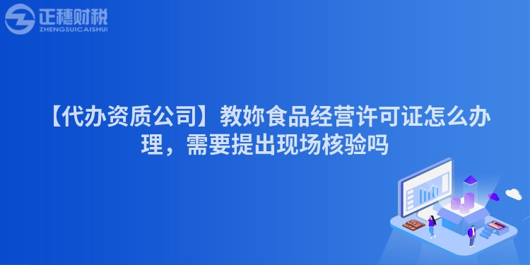 【代辦資質(zhì)公司】教妳食品經(jīng)營許可證怎么辦理，需要提出現(xiàn)場核驗嗎
