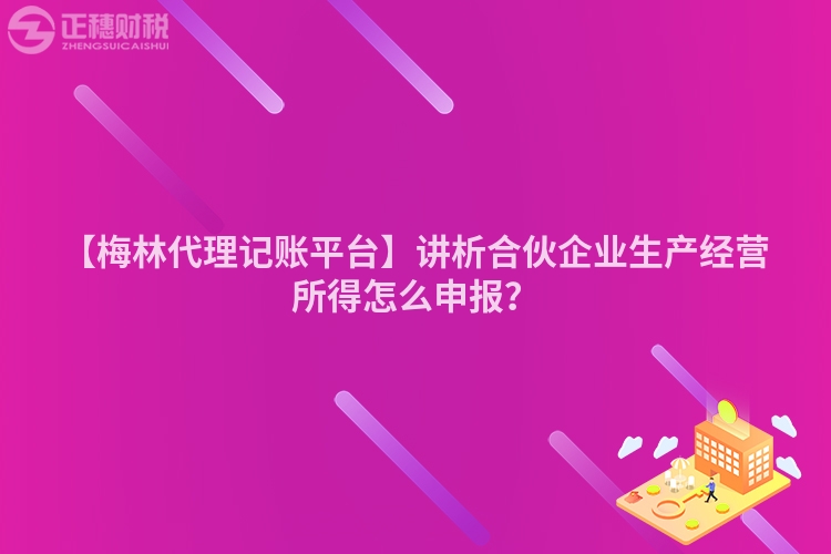 【梅林代理記賬平臺(tái)】講析合伙企業(yè)生產(chǎn)經(jīng)營(yíng)所得怎么申報(bào)?