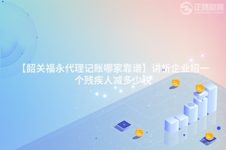 【韶關(guān)福永代理記賬哪家靠譜】講析企業(yè)招一個殘疾人減多少稅