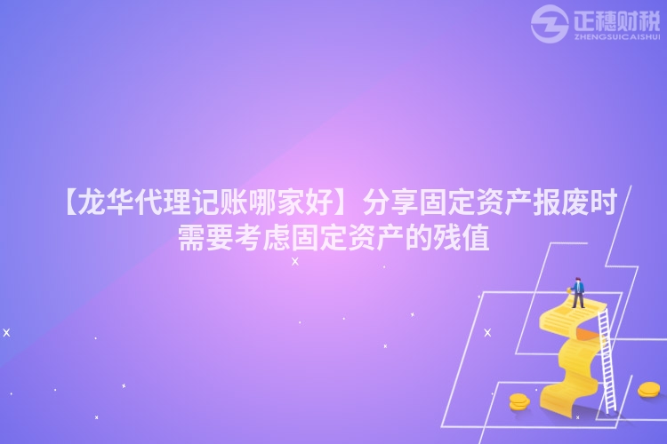 【龍華代理記賬哪家好】分享固定資產報廢時需要考慮固定資產的殘值