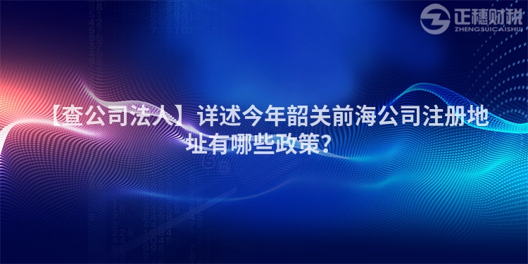 【查公司法人】詳述今年韶關前海公司注冊地址有哪些政策？