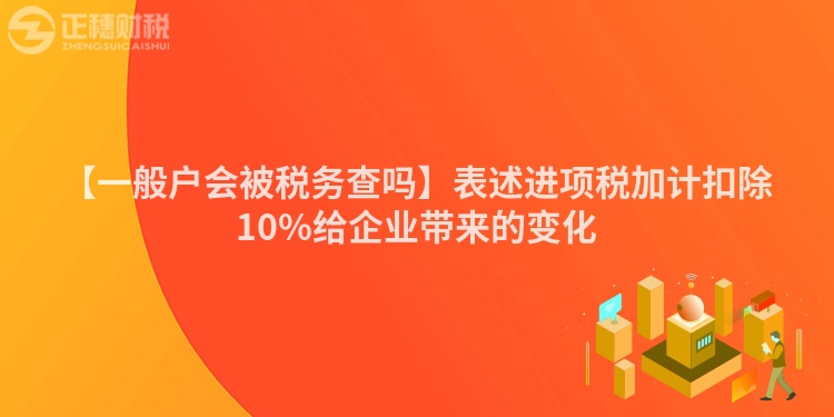 【一般戶會(huì)被稅務(wù)查嗎】表述進(jìn)項(xiàng)稅加計(jì)扣除10%給企業(yè)帶來(lái)的變化