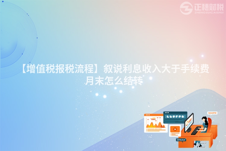 【增值稅報稅流程】敘說利息收入大于手續費 月末怎么結轉