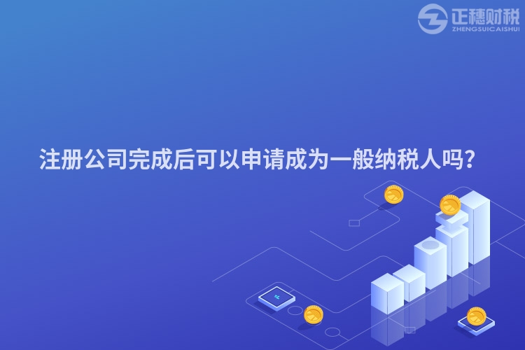 注冊公司完成后可以申請成為一般納稅人嗎？