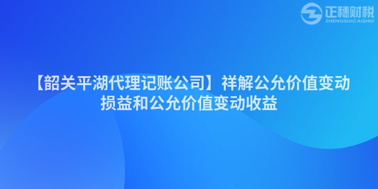 【韶關(guān)平湖代理記賬公司】祥解公允價值變動損益和公允價值變動收益