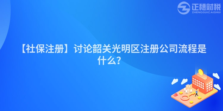 【社保注冊】討論韶關光明區注冊公司流程是什么？