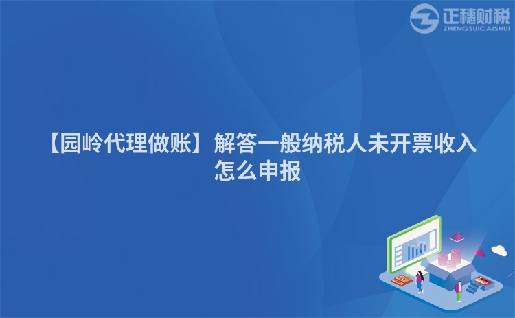 【園嶺代理做賬】解答一般納稅人未開票收入怎么申報