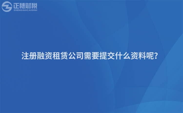 注冊融資租賃公司需要提交什么資料呢?