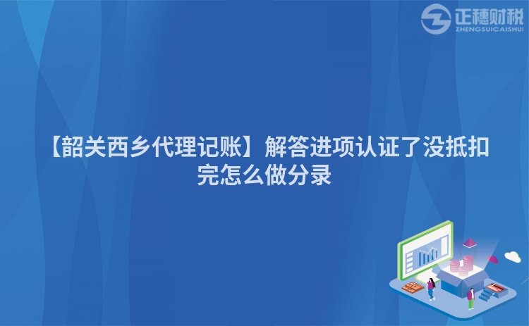 【韶關西鄉代理記賬】解答進項認證了沒抵扣完怎么做分錄
