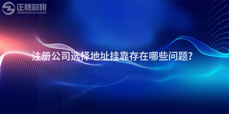 注冊公司選擇地址掛靠存在哪些問題？