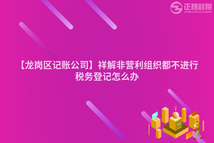 【龍崗區記賬公司】祥解非營利組織都不進行稅務登記怎么辦