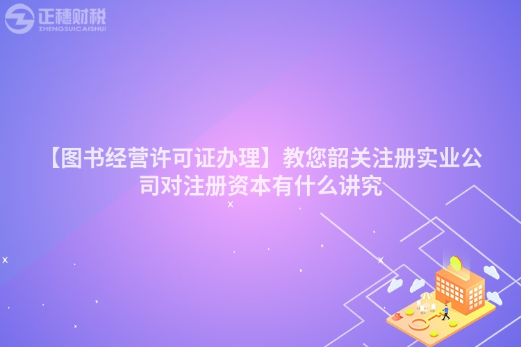 【圖書經營許可證辦理】教您韶關注冊實業公司對注冊資本有什么講究