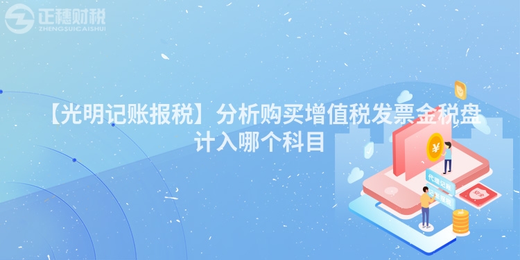 【光明記賬報(bào)稅】分析購買增值稅發(fā)票金稅盤計(jì)入哪個(gè)科目
