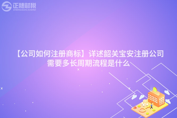 【公司如何注冊商標】詳述韶關寶安注冊公司需要多長周期流程是什么