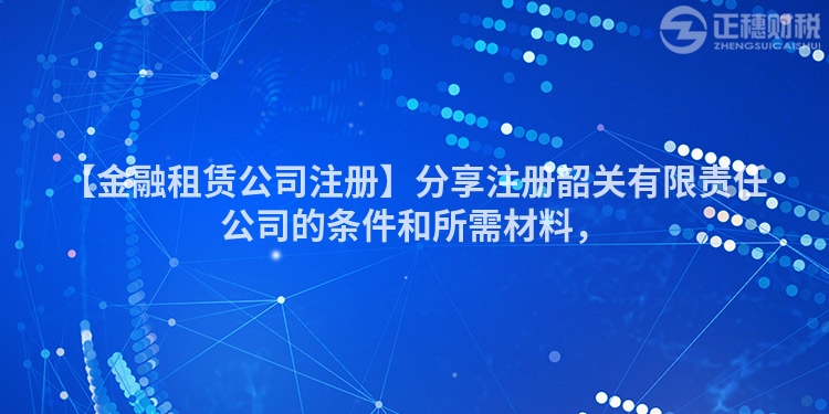 【金融租賃公司注冊】分享注冊韶關有限責任公司的條件和所需材料,