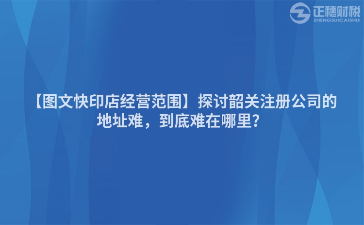 【圖文快印店經營范圍】探討韶關注冊公司的地址難,到底難在哪里?