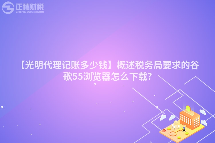 【光明代理記賬多少錢】概述稅務局要求的谷歌55瀏覽器怎么下載?