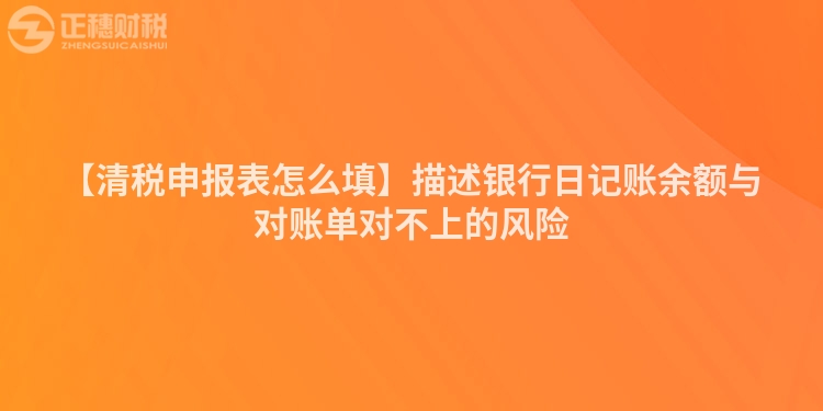 【清稅申報(bào)表怎么填】描述銀行日記賬余額與對(duì)賬單對(duì)不上的風(fēng)險(xiǎn)