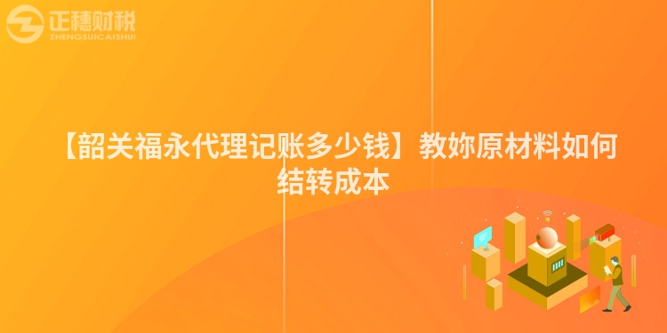 【韶關福永代理記賬多少錢】教妳原材料如何結轉成本