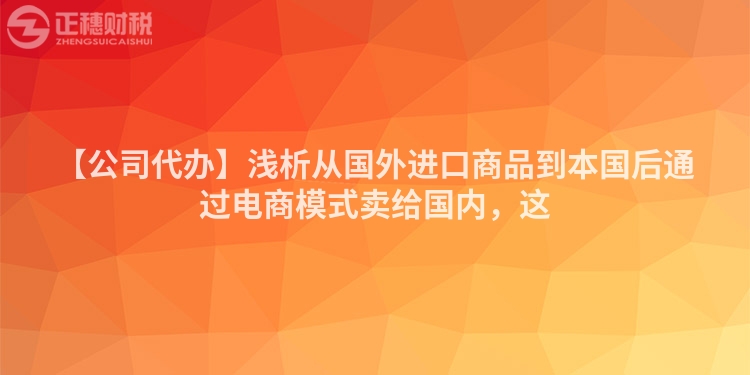 【公司代辦】淺析從國外進口商品到本國后通過電商模式賣給國內,這