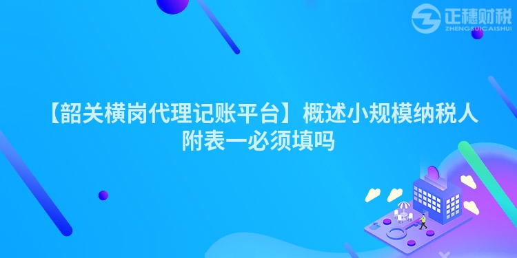 【韶關(guān)橫崗代理記賬平臺(tái)】概述小規(guī)模納稅人附表一必須填嗎
