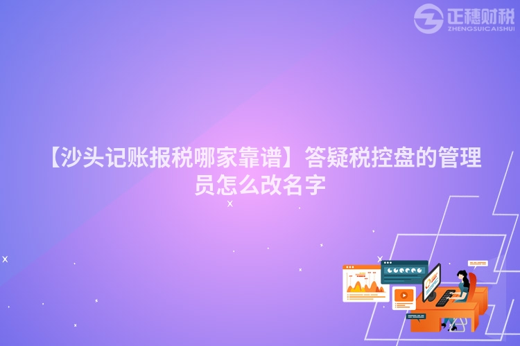 【沙頭記賬報稅哪家靠譜】答疑稅控盤的管理員怎么改名字