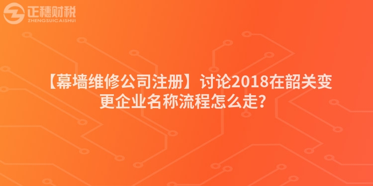 【幕墻維修公司注冊】討論2018在韶關變更企業名稱流程怎么走？