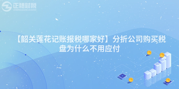 【韶關(guān)蓮花記賬報稅哪家好】分折公司購買稅盤為什么不用應(yīng)付