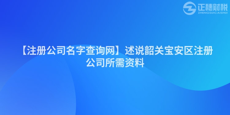 【注冊(cè)公司名字查詢網(wǎng)】述說韶關(guān)寶安區(qū)注冊(cè)公司所需資料