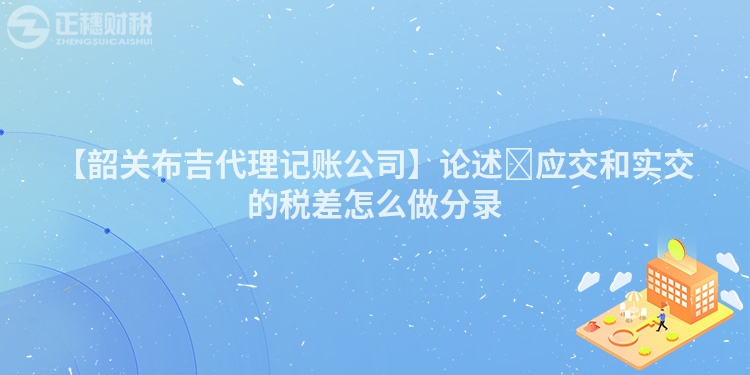 【韶關布吉代理記賬公司】論述?應交和實交的稅差怎么做分錄