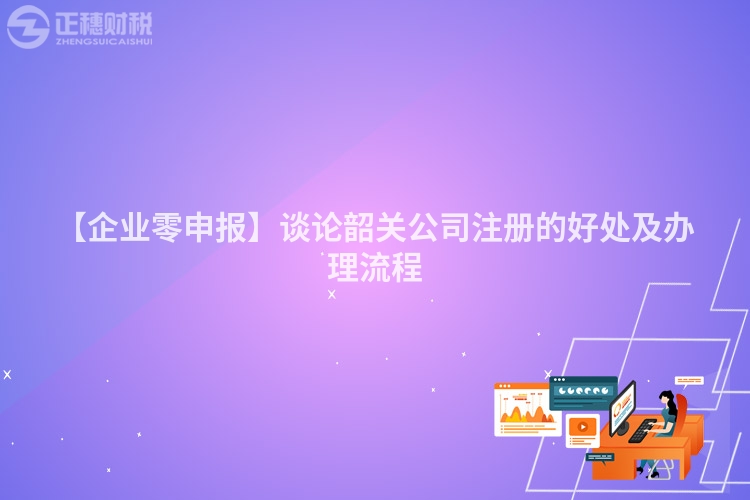 【企業零申報】談論韶關公司注冊的好處及辦理流程