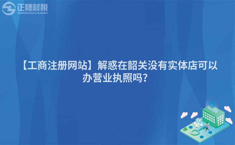 【工商注冊網(wǎng)站】解惑在韶關(guān)沒有實體店可以辦營業(yè)執(zhí)照嗎？