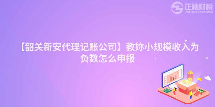 【韶關(guān)新安代理記賬公司】教妳小規(guī)模收入為負(fù)數(shù)怎么申報(bào)