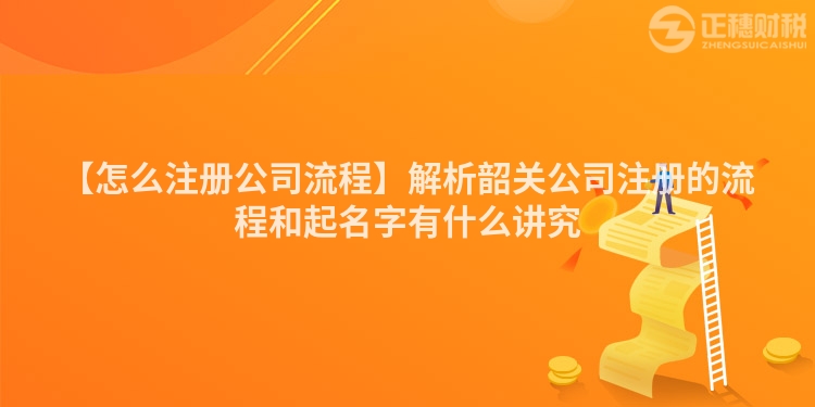 【怎么注冊公司流程】解析韶關公司注冊的流程和起名字有什么講究