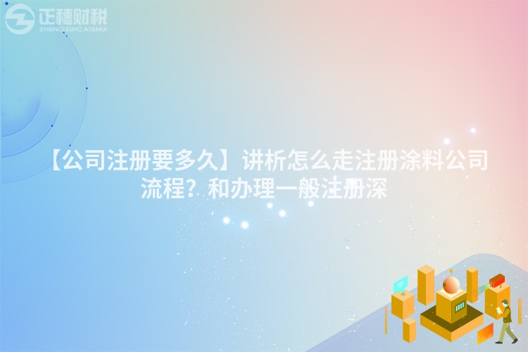 【公司注冊要多久】講析怎么走注冊涂料公司流程?和辦理一般注冊深