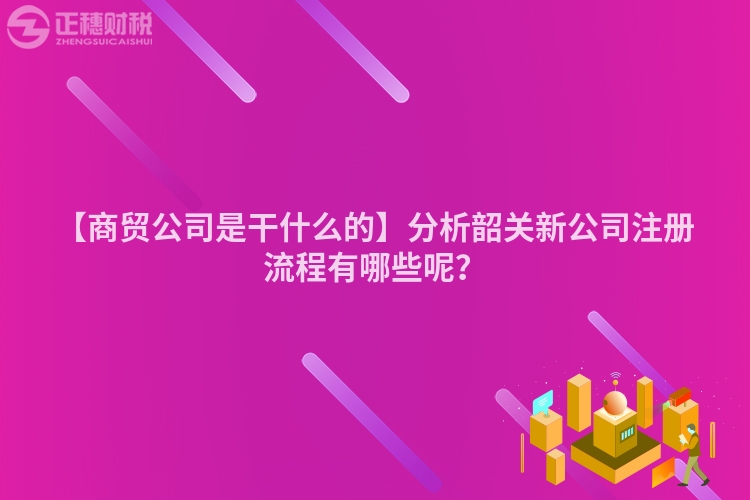 【商貿公司是干什么的】分析韶關新公司注冊流程有哪些呢？