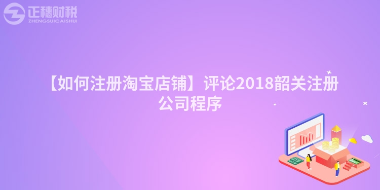 【如何注冊淘寶店鋪】評論2018韶關注冊公司程序