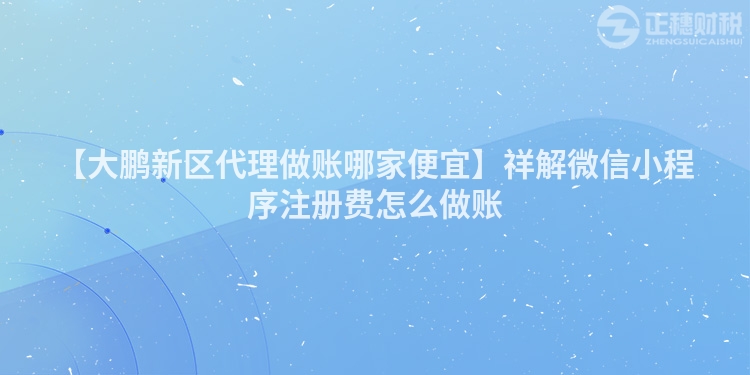 【大鵬新區(qū)代理做賬哪家便宜】祥解微信小程序注冊(cè)費(fèi)怎么做賬