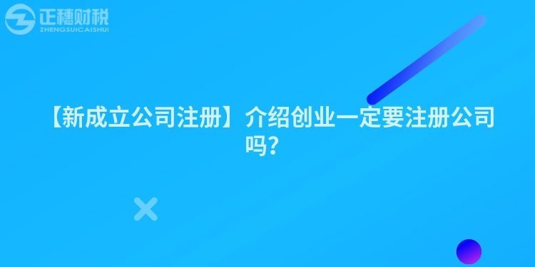 【新成立公司注冊(cè)】介紹創(chuàng)業(yè)一定要注冊(cè)公司嗎？
