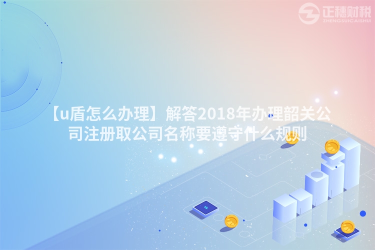 【u盾怎么辦理】解答2018年辦理韶關(guān)公司注冊(cè)取公司名稱要遵守什么規(guī)則