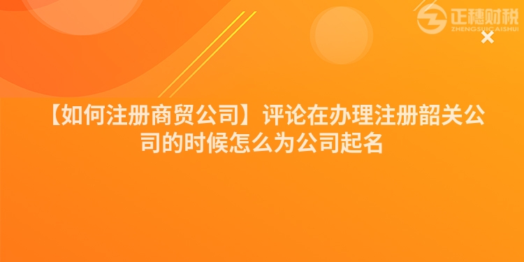 【如何注冊商貿公司】評論在辦理注冊韶關公司的時候怎么為公司起名