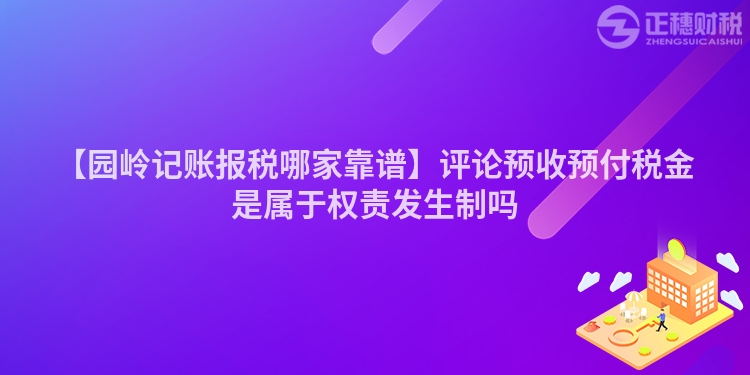 【園嶺記賬報稅哪家靠譜】評論預收預付稅金是屬于權責發生制嗎