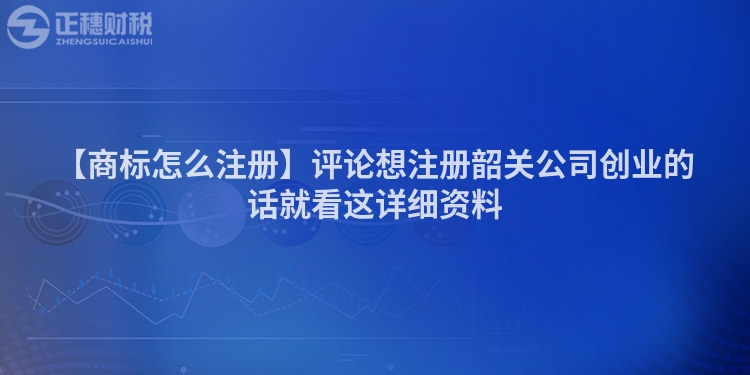 【商標(biāo)怎么注冊(cè)】評(píng)論想注冊(cè)韶關(guān)公司創(chuàng)業(yè)的話就看這詳細(xì)資料