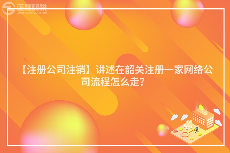 【注冊公司注銷】講述在韶關注冊一家網絡公司流程怎么走?